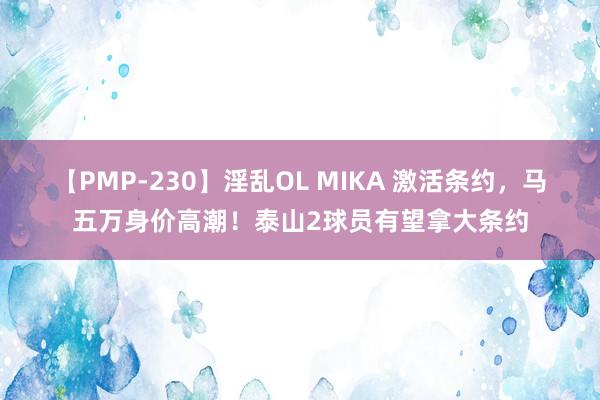 【PMP-230】淫乱OL MIKA 激活条约，马五万身价高潮！泰山2球员有望拿大条约