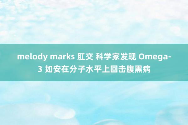 melody marks 肛交 科学家发现 Omega-3 如安在分子水平上回击腹黑病