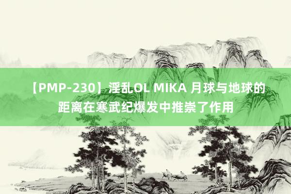 【PMP-230】淫乱OL MIKA 月球与地球的距离在寒武纪爆发中推崇了作用