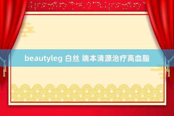 beautyleg 白丝 端本清源治疗高血脂