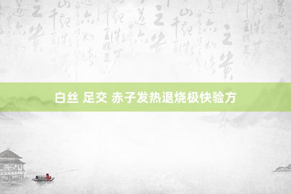 白丝 足交 赤子发热退烧极快验方