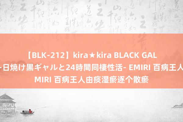 【BLK-212】kira★kira BLACK GAL レンタル痴女GAL-日焼け黒ギャルと24時間同棲性活- EMIRI 百病王人由痰湿瘀逐个散瘀