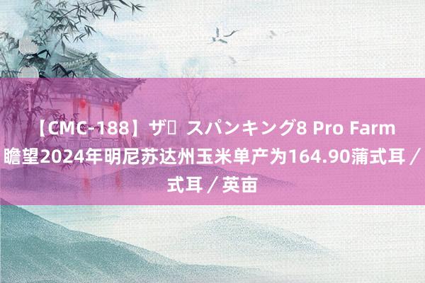 【CMC-188】ザ・スパンキング8 Pro Farmer：瞻望2024年明尼苏达州玉米单产为164.90蒲式耳／英亩