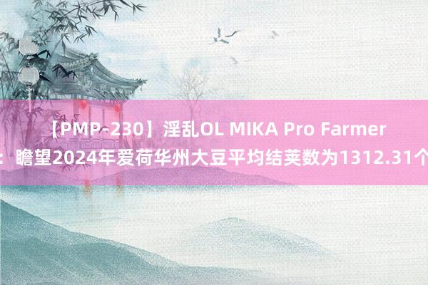 【PMP-230】淫乱OL MIKA Pro Farmer：瞻望2024年爱荷华州大豆平均结荚数为1312.31个