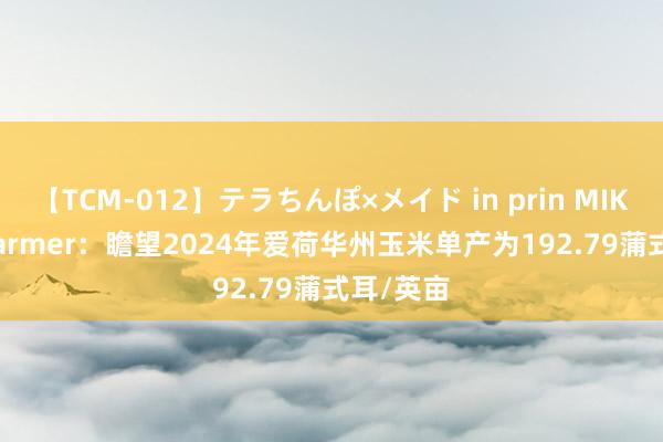 【TCM-012】テラちんぽ×メイド in prin MIKA Pro Farmer：瞻望2024年爱荷华州玉米单产为192.79蒲式耳/英亩