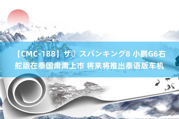 【CMC-188】ザ・スパンキング8 小鹏G6右舵版在泰国肃肃上市 将来将推出泰语版车机
