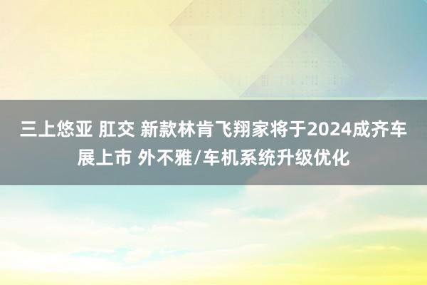 三上悠亚 肛交 新款林肯飞翔家将于2024成齐车展上市 外不雅/车机系统升级优化
