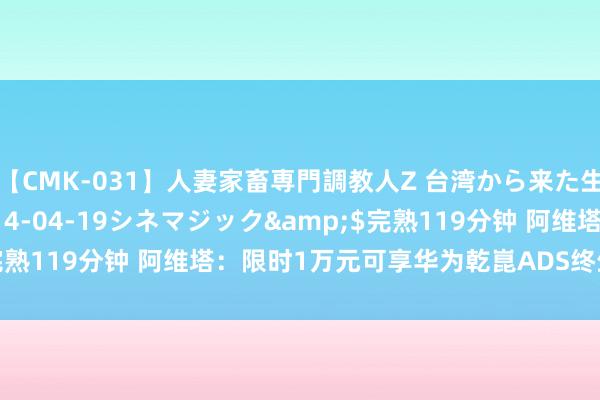 【CMK-031】人妻家畜専門調教人Z 台湾から来た生贄女</a>2014-04-19シネマジック&$完熟119分钟 阿维塔：限时1万元可享华为乾崑ADS终生高阶智驾包