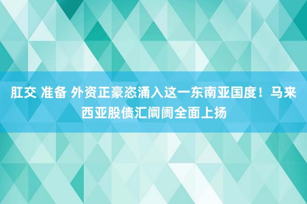 肛交 准备 外资正豪恣涌入这一东南亚国度！马来西亚股债汇阛阓全面上扬