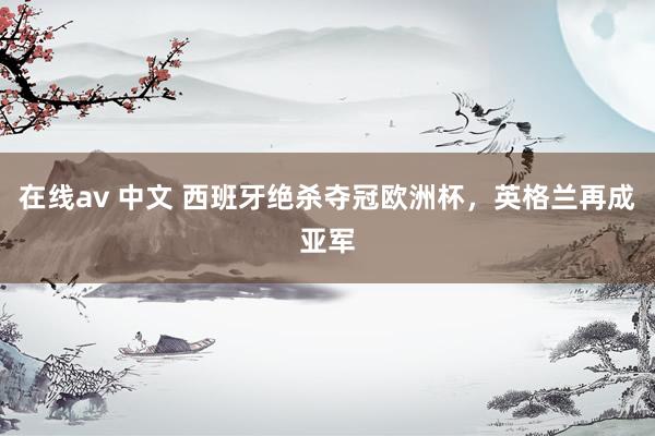 在线av 中文 西班牙绝杀夺冠欧洲杯，英格兰再成亚军