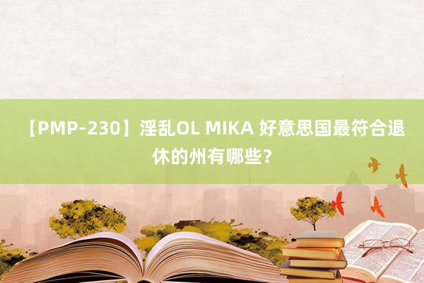【PMP-230】淫乱OL MIKA 好意思国最符合退休的州有哪些？