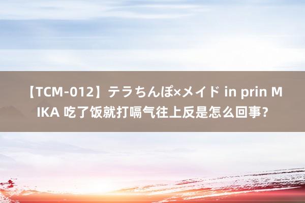 【TCM-012】テラちんぽ×メイド in prin MIKA 吃了饭就打嗝气往上反是怎么回事？