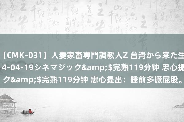 【CMK-031】人妻家畜専門調教人Z 台湾から来た生贄女</a>2014-04-19シネマジック&$完熟119分钟 忠心提出：睡前多撅屁股<a href=
