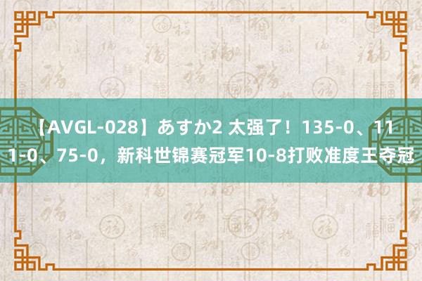 【AVGL-028】あすか2 太强了！135-0、111-0、75-0，新科世锦赛冠军10-8打败准度王夺冠