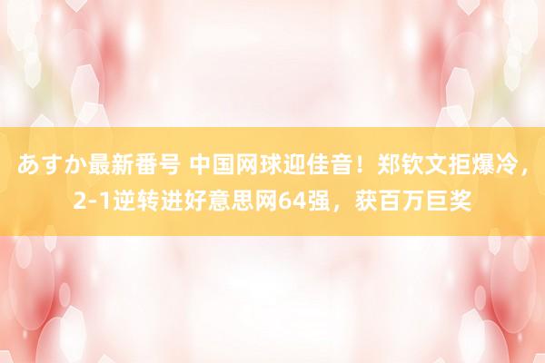 あすか最新番号 中国网球迎佳音！郑钦文拒爆冷，2-1逆转进好意思网64强，获百万巨奖