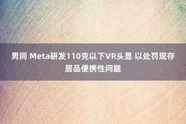 男同 Meta研发110克以下VR头显 以处罚现存居品便携性问题