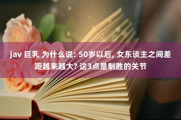 jav 巨乳 为什么说: 50岁以后， 女东谈主之间差距越来越大? 这3点是制胜的关节
