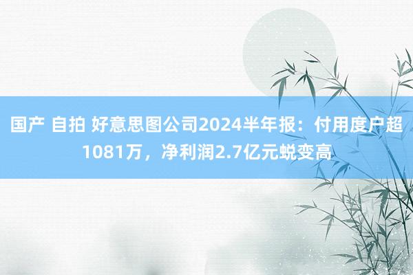 国产 自拍 好意思图公司2024半年报：付用度户超1081万，净利润2.7亿元蜕变高
