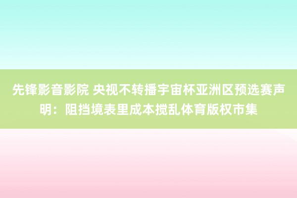 先锋影音影院 央视不转播宇宙杯亚洲区预选赛声明：阻挡境表里成本搅乱体育版权市集