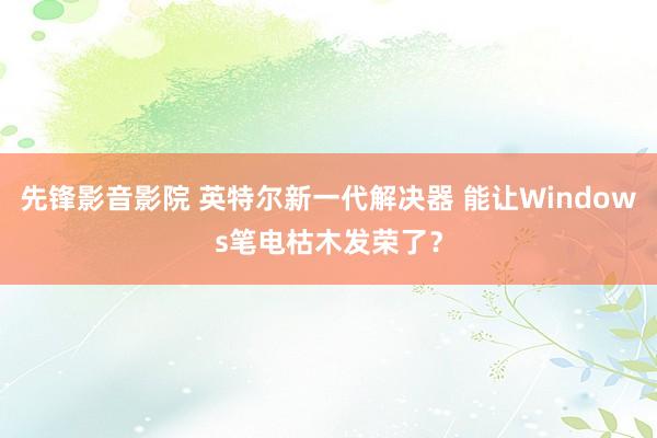 先锋影音影院 英特尔新一代解决器 能让Windows笔电枯木发荣了？