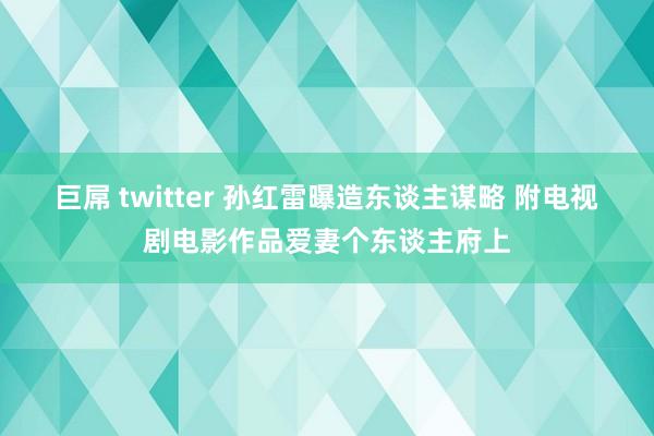 巨屌 twitter 孙红雷曝造东谈主谋略 附电视剧电影作品爱妻个东谈主府上