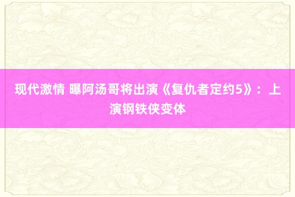现代激情 曝阿汤哥将出演《复仇者定约5》：上演钢铁侠变体