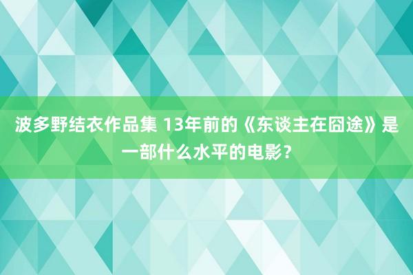 波多野结衣作品集 13年前的《东谈主在囧途》是一部什么水平的电影?