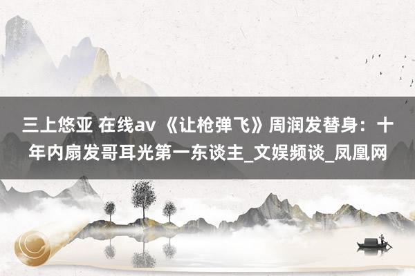 三上悠亚 在线av 《让枪弹飞》周润发替身：十年内扇发哥耳光第一东谈主_文娱频谈_凤凰网