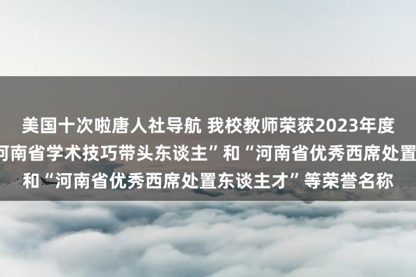 美国十次啦唐人社导航 我校教师荣获2023年度“河南省优秀教师”“河南省学术技巧带头东谈主”和“河南省优秀西席处置东谈主才”等荣誉名称