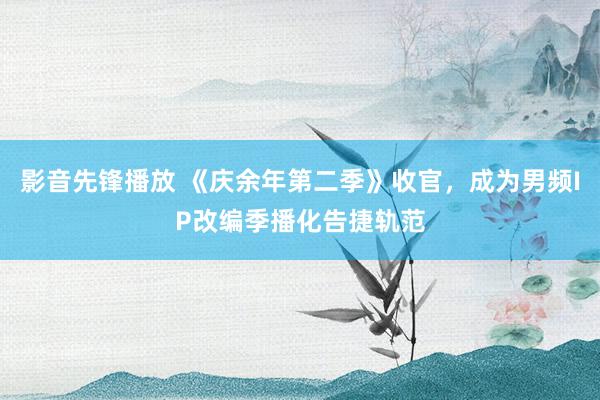 影音先锋播放 《庆余年第二季》收官，成为男频IP改编季播化告捷轨范
