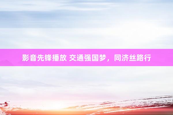 影音先锋播放 交通强国梦，同济丝路行