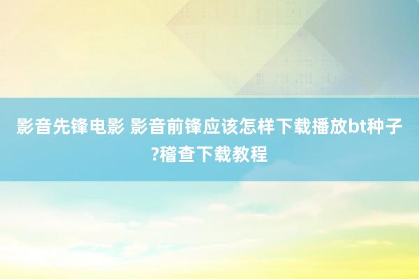 影音先锋电影 影音前锋应该怎样下载播放bt种子?稽查下载教程