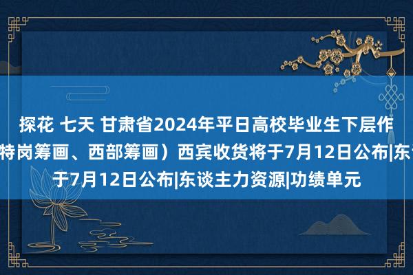 探花 七天 甘肃省2024年平日高校毕业生下层作事风景(三支一扶、特岗筹画、西部筹画)西宾收货将于7月12日公布|东谈主力资源|功绩单元