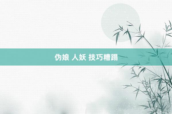 伪娘 人妖 技巧糟蹋