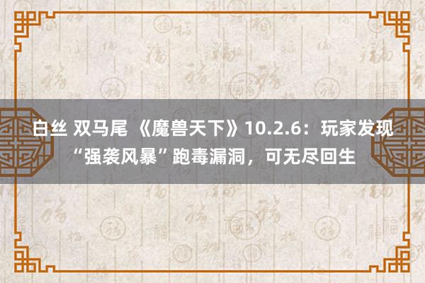 白丝 双马尾 《魔兽天下》10.2.6：玩家发现“强袭风暴”跑毒漏洞，可无尽回生