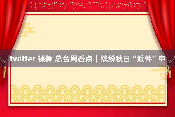 twitter 裸舞 总台周看点｜缤纷秋日“派件”中