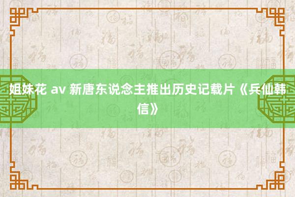 姐妹花 av 新唐东说念主推出历史记载片《兵仙韩信》