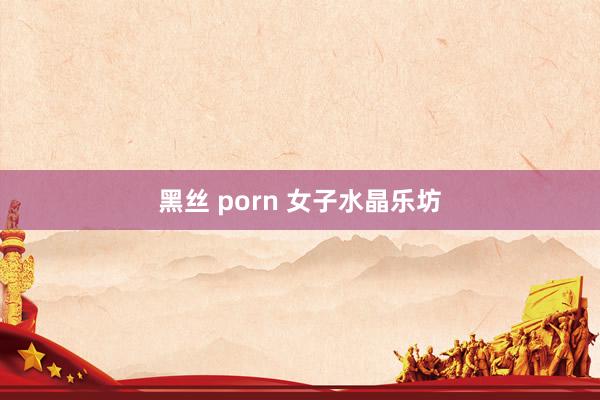 黑丝 porn 女子水晶乐坊