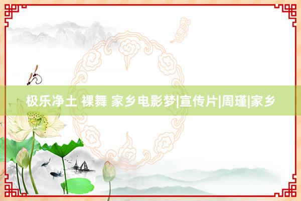 极乐净土 裸舞 家乡电影梦|宣传片|周瑾|家乡