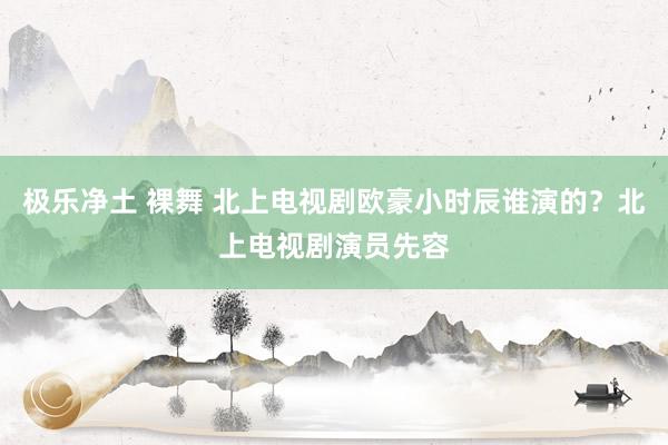 极乐净土 裸舞 北上电视剧欧豪小时辰谁演的？北上电视剧演员先容