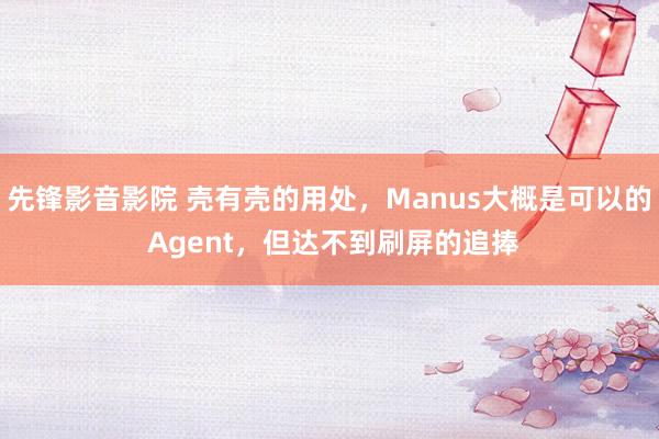 先锋影音影院 壳有壳的用处，Manus大概是可以的 Agent，但达不到刷屏的追捧