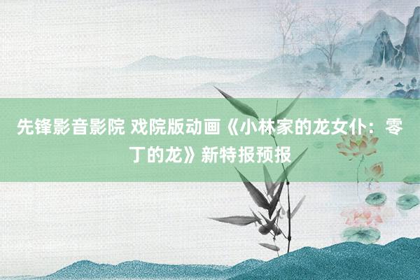 先锋影音影院 戏院版动画《小林家的龙女仆：零丁的龙》新特报预报