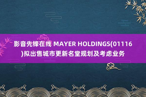 影音先锋在线 MAYER HOLDINGS(01116)拟出售城市更新名堂规划及考虑业务