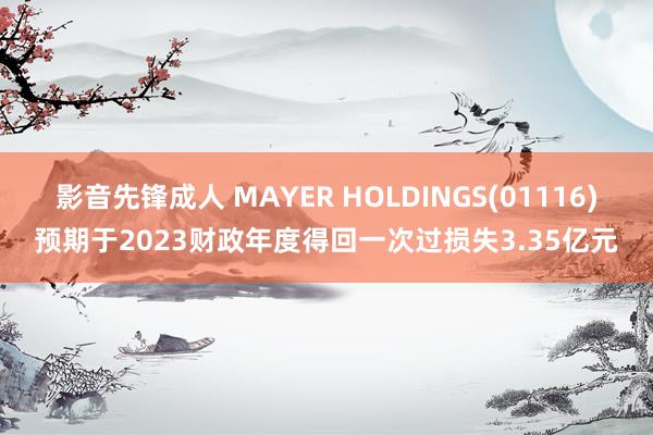 影音先锋成人 MAYER HOLDINGS(01116)预期于2023财政年度得回一次过损失3.35亿元