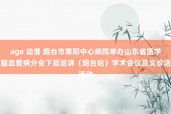age 动漫 烟台市莱阳中心病院举办山东省医学会脑血管病分会下层巡讲（烟台站）学术会议及义诊活动