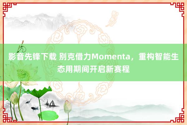 影音先锋下载 别克借力Momenta，重构智能生态用期间开启新赛程