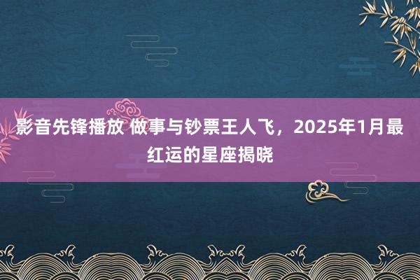 影音先锋播放 做事与钞票王人飞，2025年1月最红运的星座揭晓