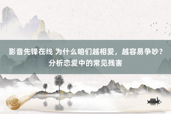影音先锋在线 为什么咱们越相爱，越容易争吵？分析恋爱中的常见残害