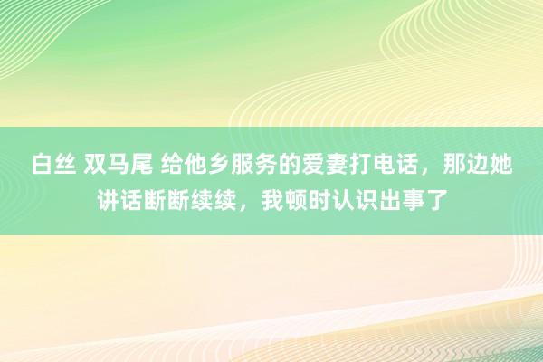 白丝 双马尾 给他乡服务的爱妻打电话，那边她讲话断断续续，我顿时认识出事了