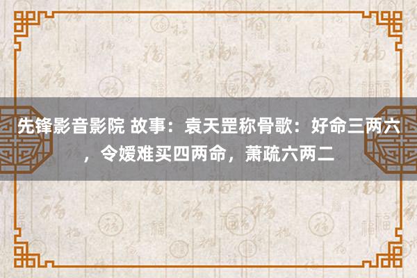 先锋影音影院 故事：袁天罡称骨歌：好命三两六，令嫒难买四两命，萧疏六两二